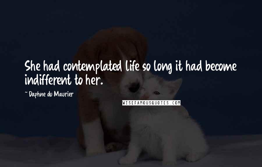 Daphne Du Maurier Quotes: She had contemplated life so long it had become indifferent to her.