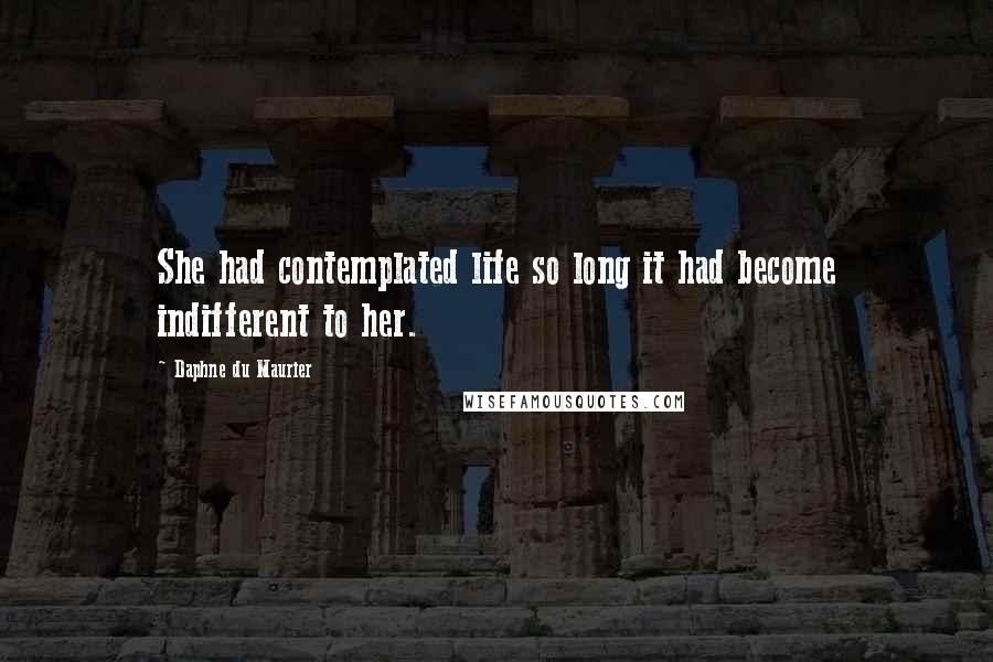 Daphne Du Maurier Quotes: She had contemplated life so long it had become indifferent to her.