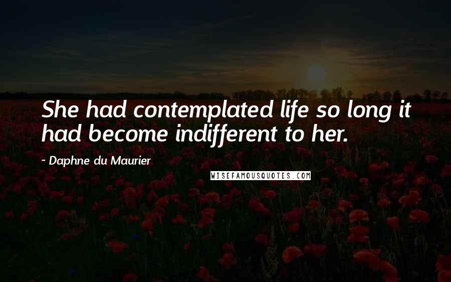Daphne Du Maurier Quotes: She had contemplated life so long it had become indifferent to her.