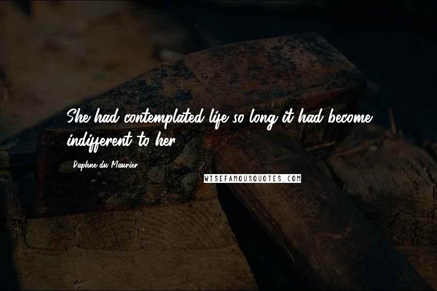 Daphne Du Maurier Quotes: She had contemplated life so long it had become indifferent to her.