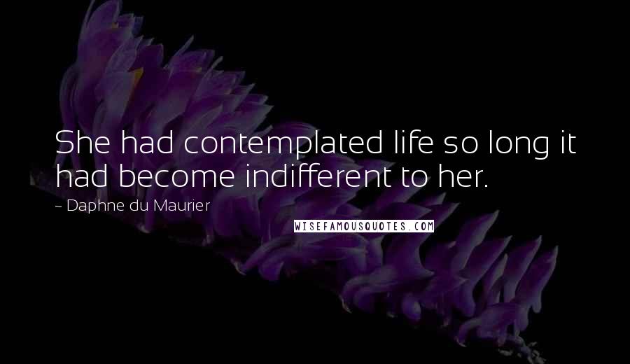 Daphne Du Maurier Quotes: She had contemplated life so long it had become indifferent to her.