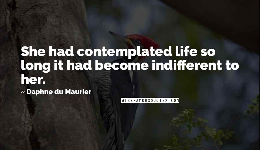 Daphne Du Maurier Quotes: She had contemplated life so long it had become indifferent to her.