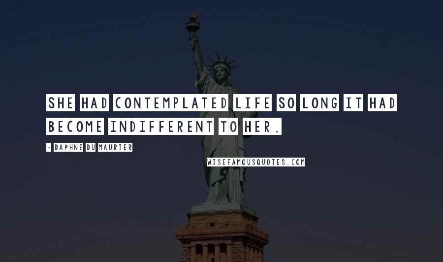 Daphne Du Maurier Quotes: She had contemplated life so long it had become indifferent to her.
