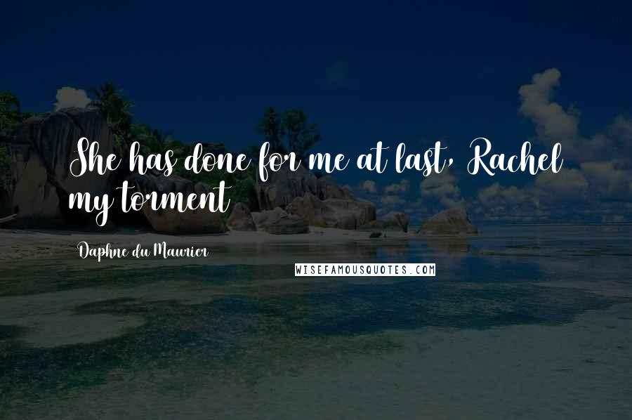 Daphne Du Maurier Quotes: She has done for me at last, Rachel my torment