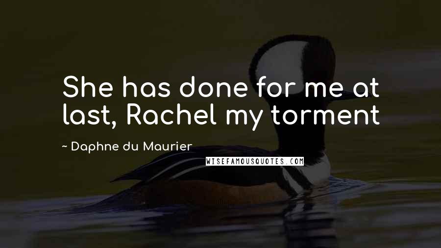 Daphne Du Maurier Quotes: She has done for me at last, Rachel my torment