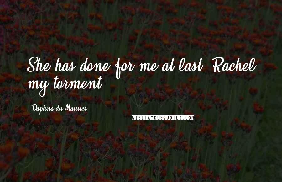 Daphne Du Maurier Quotes: She has done for me at last, Rachel my torment