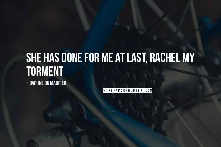 Daphne Du Maurier Quotes: She has done for me at last, Rachel my torment