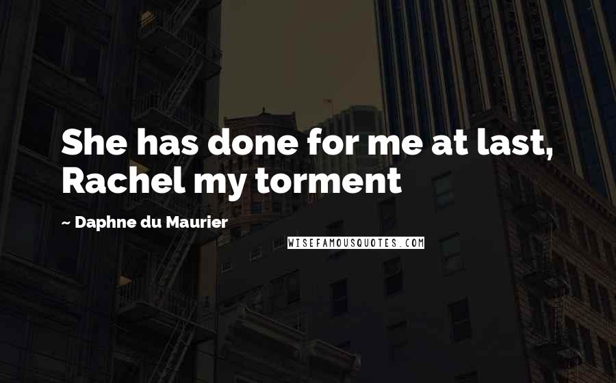 Daphne Du Maurier Quotes: She has done for me at last, Rachel my torment