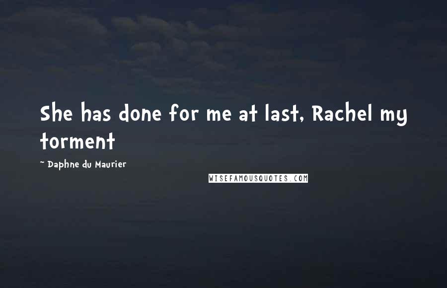 Daphne Du Maurier Quotes: She has done for me at last, Rachel my torment