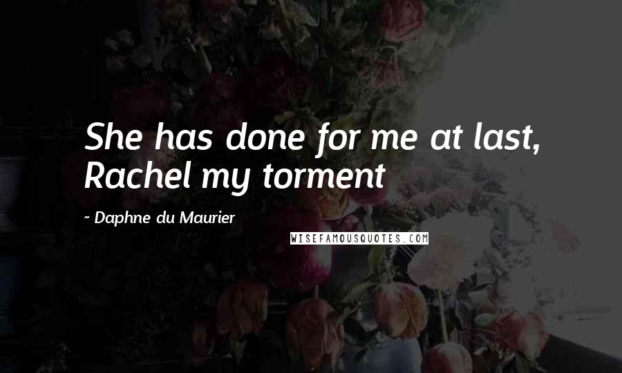 Daphne Du Maurier Quotes: She has done for me at last, Rachel my torment