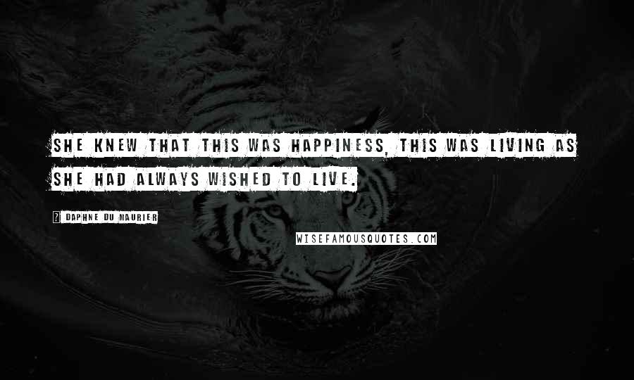 Daphne Du Maurier Quotes: She knew that this was happiness, this was living as she had always wished to live.