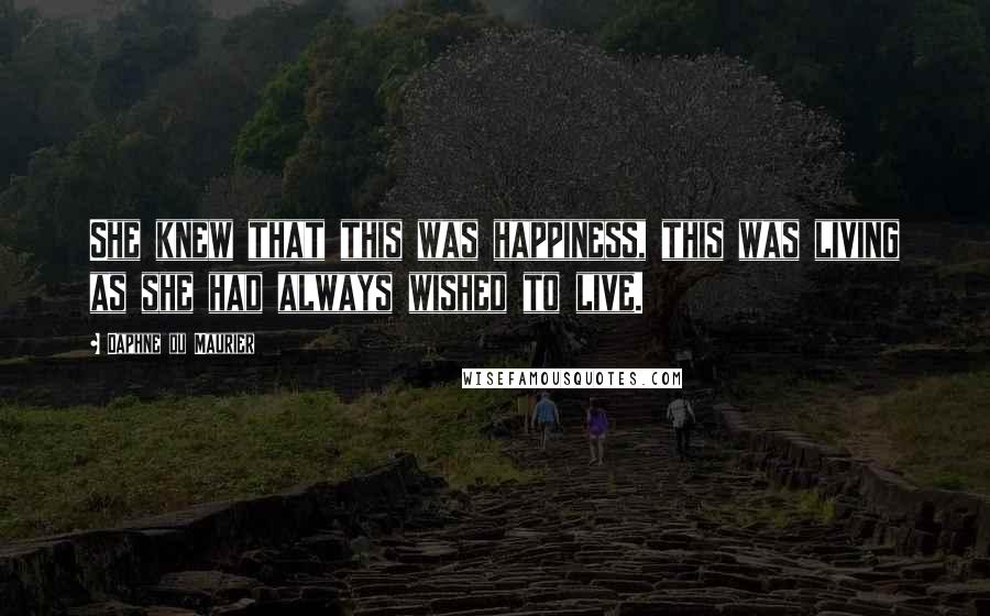 Daphne Du Maurier Quotes: She knew that this was happiness, this was living as she had always wished to live.