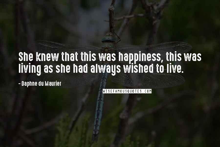 Daphne Du Maurier Quotes: She knew that this was happiness, this was living as she had always wished to live.