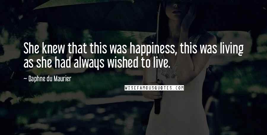 Daphne Du Maurier Quotes: She knew that this was happiness, this was living as she had always wished to live.