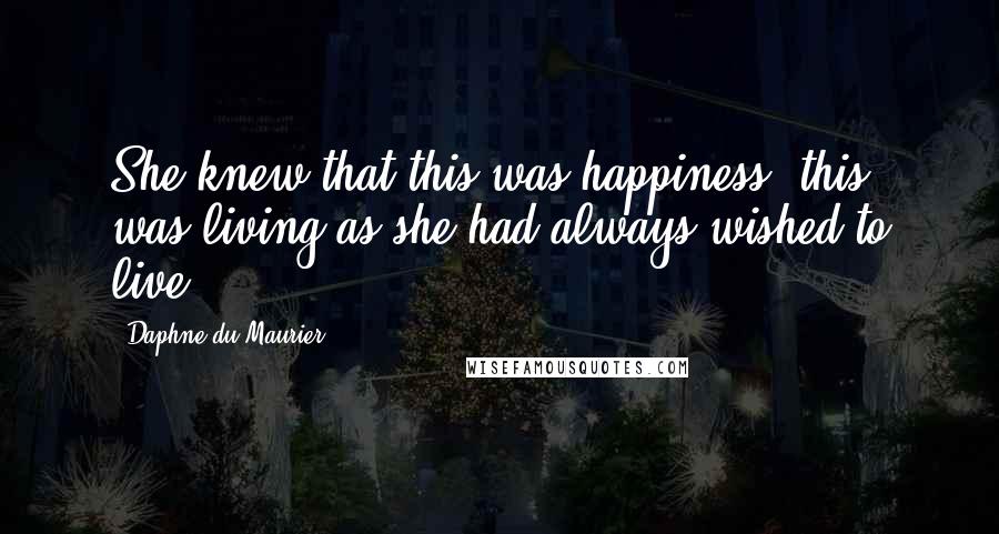 Daphne Du Maurier Quotes: She knew that this was happiness, this was living as she had always wished to live.