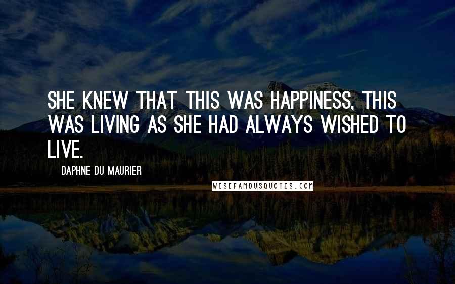 Daphne Du Maurier Quotes: She knew that this was happiness, this was living as she had always wished to live.