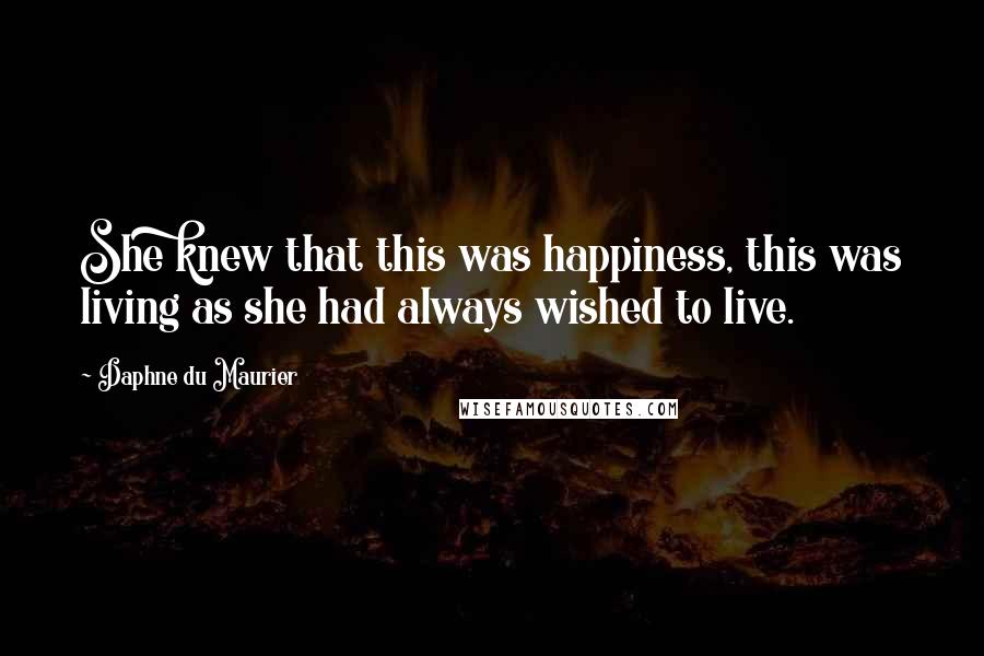 Daphne Du Maurier Quotes: She knew that this was happiness, this was living as she had always wished to live.