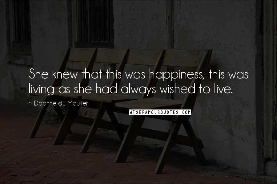 Daphne Du Maurier Quotes: She knew that this was happiness, this was living as she had always wished to live.