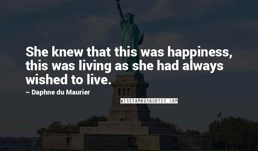 Daphne Du Maurier Quotes: She knew that this was happiness, this was living as she had always wished to live.