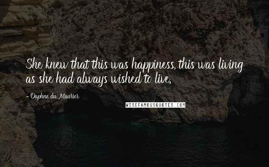 Daphne Du Maurier Quotes: She knew that this was happiness, this was living as she had always wished to live.