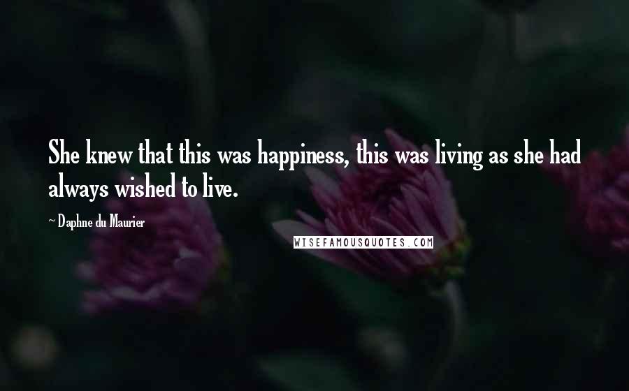 Daphne Du Maurier Quotes: She knew that this was happiness, this was living as she had always wished to live.