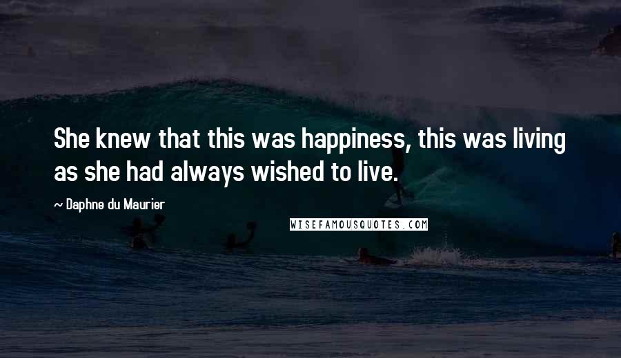 Daphne Du Maurier Quotes: She knew that this was happiness, this was living as she had always wished to live.