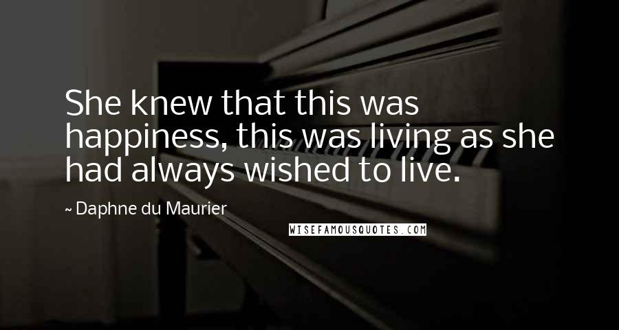 Daphne Du Maurier Quotes: She knew that this was happiness, this was living as she had always wished to live.