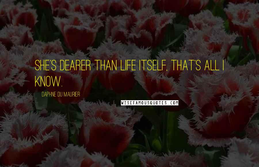 Daphne Du Maurier Quotes: She's dearer than life itself, that's all I know.