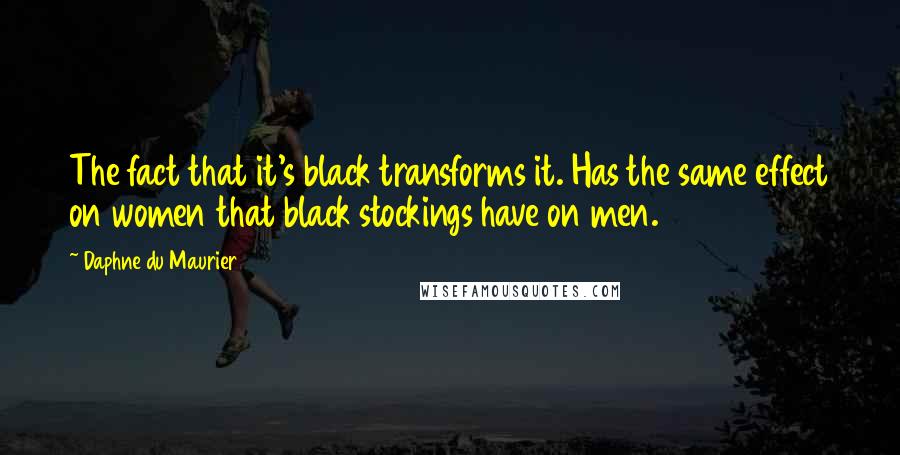 Daphne Du Maurier Quotes: The fact that it's black transforms it. Has the same effect on women that black stockings have on men.