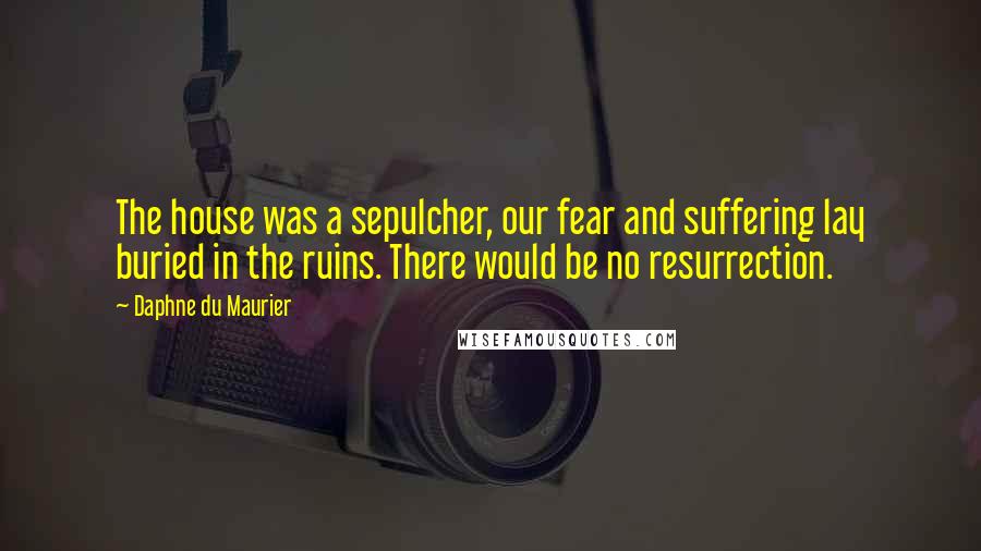 Daphne Du Maurier Quotes: The house was a sepulcher, our fear and suffering lay buried in the ruins. There would be no resurrection.