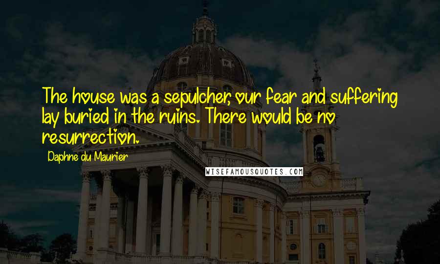 Daphne Du Maurier Quotes: The house was a sepulcher, our fear and suffering lay buried in the ruins. There would be no resurrection.