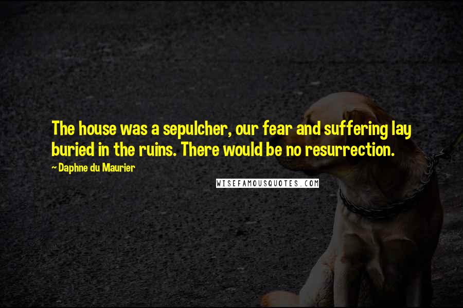 Daphne Du Maurier Quotes: The house was a sepulcher, our fear and suffering lay buried in the ruins. There would be no resurrection.