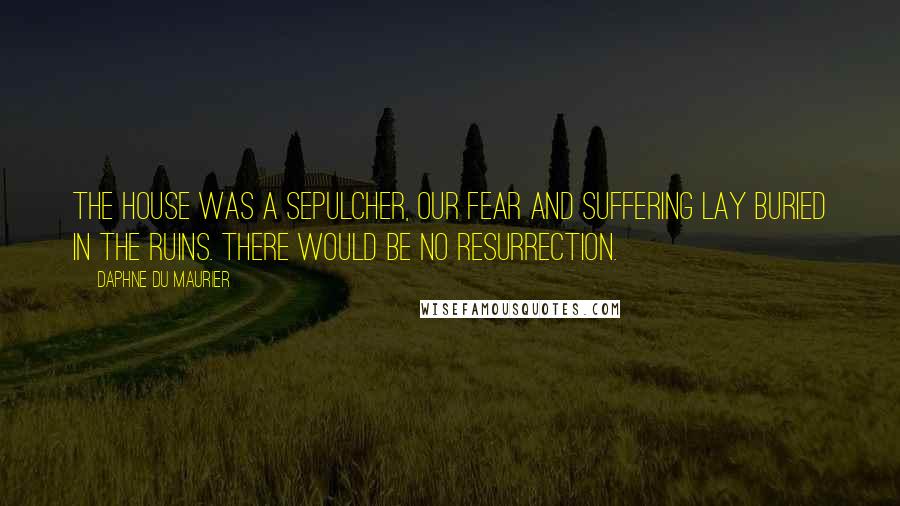 Daphne Du Maurier Quotes: The house was a sepulcher, our fear and suffering lay buried in the ruins. There would be no resurrection.
