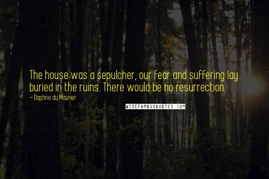 Daphne Du Maurier Quotes: The house was a sepulcher, our fear and suffering lay buried in the ruins. There would be no resurrection.