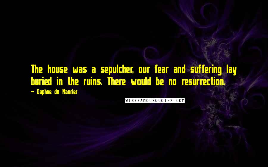 Daphne Du Maurier Quotes: The house was a sepulcher, our fear and suffering lay buried in the ruins. There would be no resurrection.