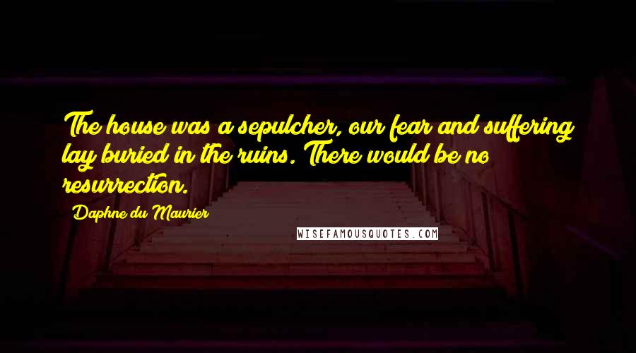 Daphne Du Maurier Quotes: The house was a sepulcher, our fear and suffering lay buried in the ruins. There would be no resurrection.