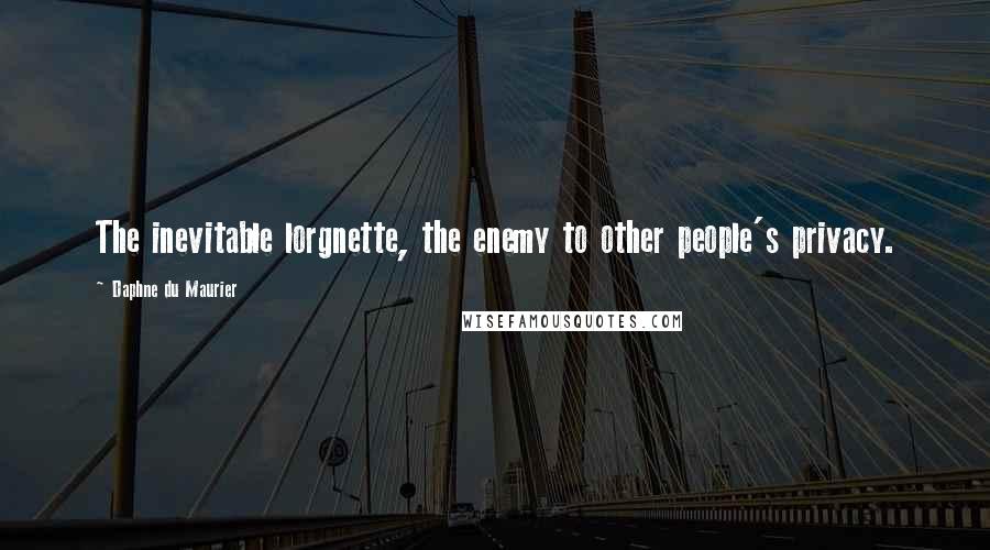 Daphne Du Maurier Quotes: The inevitable lorgnette, the enemy to other people's privacy.