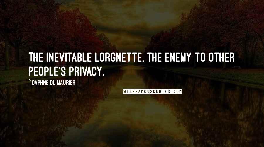 Daphne Du Maurier Quotes: The inevitable lorgnette, the enemy to other people's privacy.
