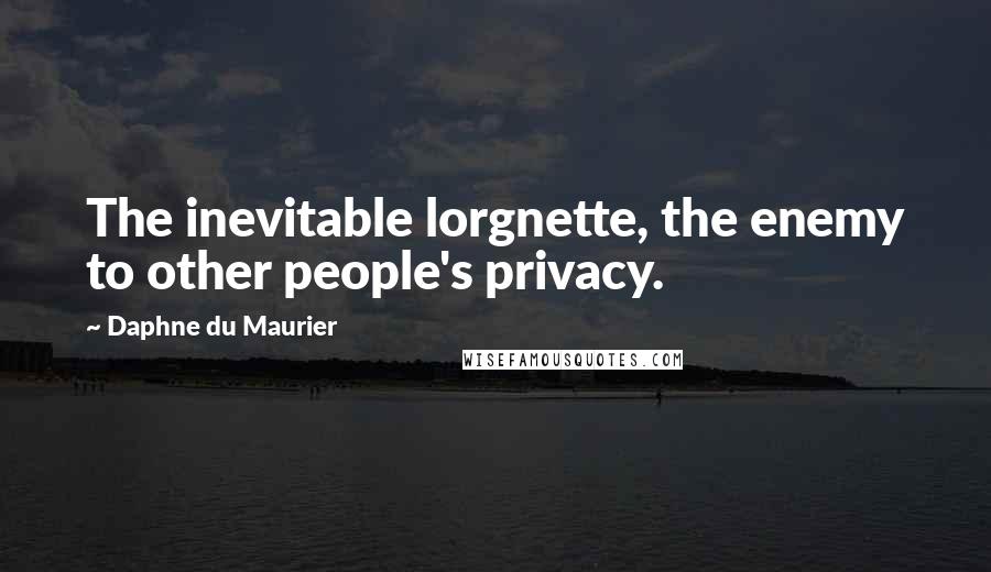 Daphne Du Maurier Quotes: The inevitable lorgnette, the enemy to other people's privacy.