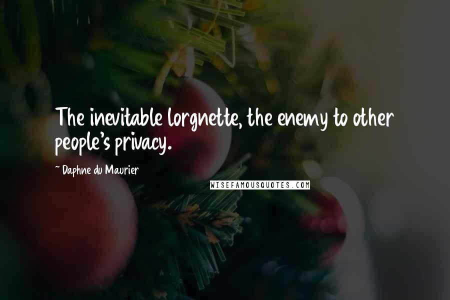 Daphne Du Maurier Quotes: The inevitable lorgnette, the enemy to other people's privacy.