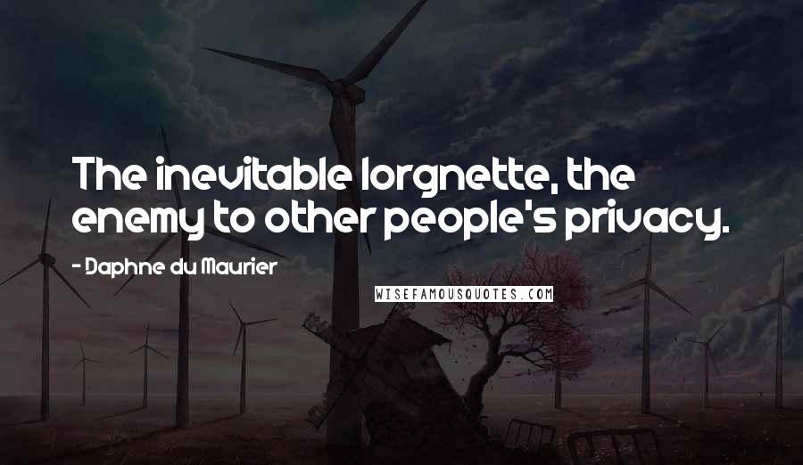 Daphne Du Maurier Quotes: The inevitable lorgnette, the enemy to other people's privacy.