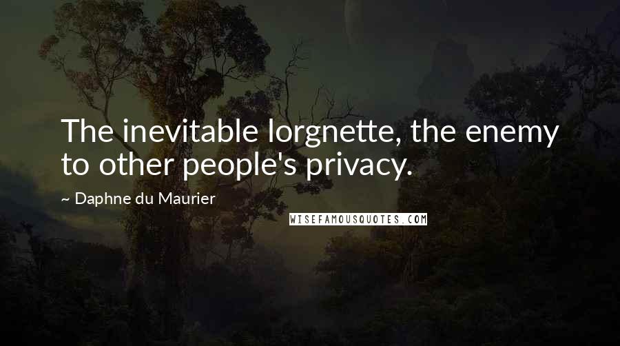 Daphne Du Maurier Quotes: The inevitable lorgnette, the enemy to other people's privacy.