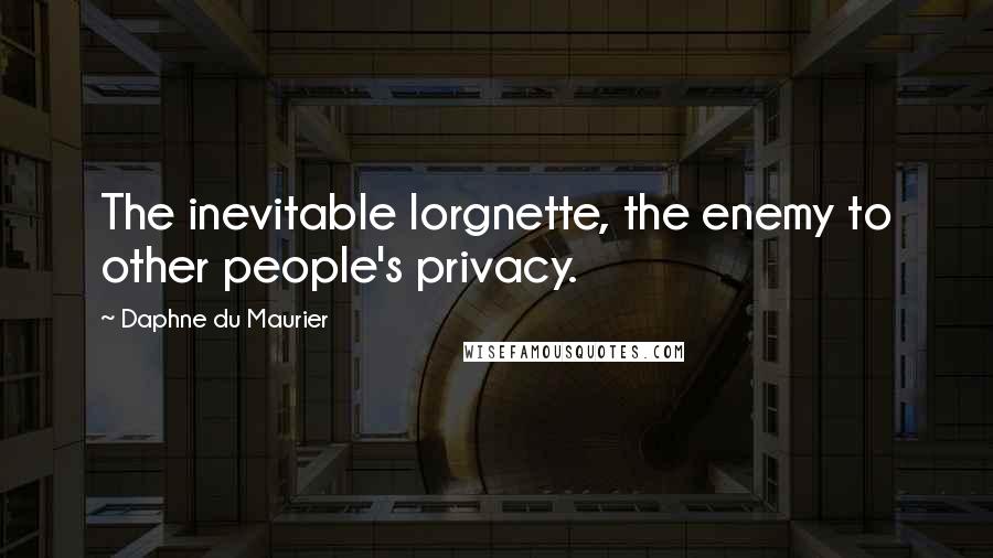 Daphne Du Maurier Quotes: The inevitable lorgnette, the enemy to other people's privacy.