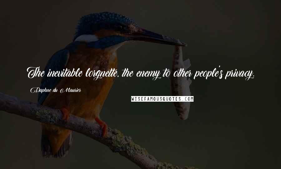 Daphne Du Maurier Quotes: The inevitable lorgnette, the enemy to other people's privacy.