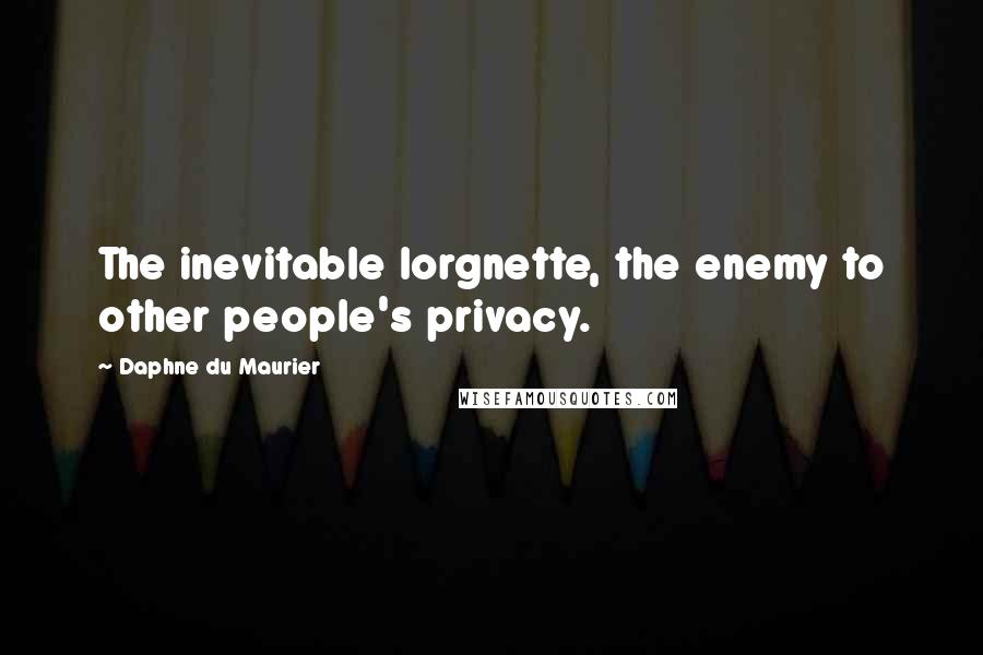 Daphne Du Maurier Quotes: The inevitable lorgnette, the enemy to other people's privacy.