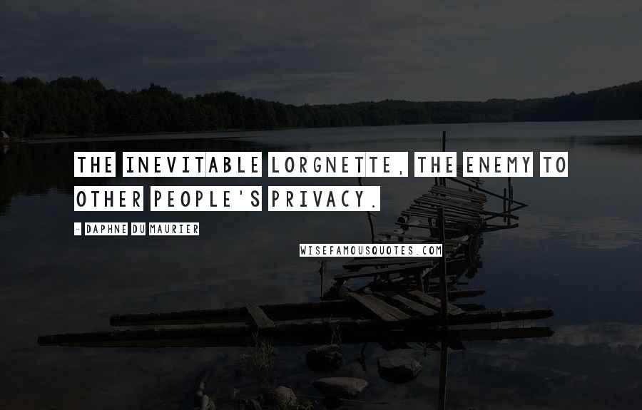 Daphne Du Maurier Quotes: The inevitable lorgnette, the enemy to other people's privacy.