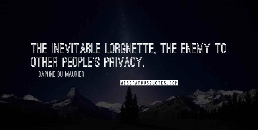 Daphne Du Maurier Quotes: The inevitable lorgnette, the enemy to other people's privacy.