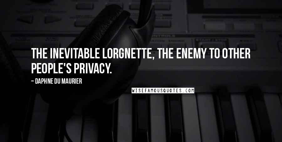 Daphne Du Maurier Quotes: The inevitable lorgnette, the enemy to other people's privacy.
