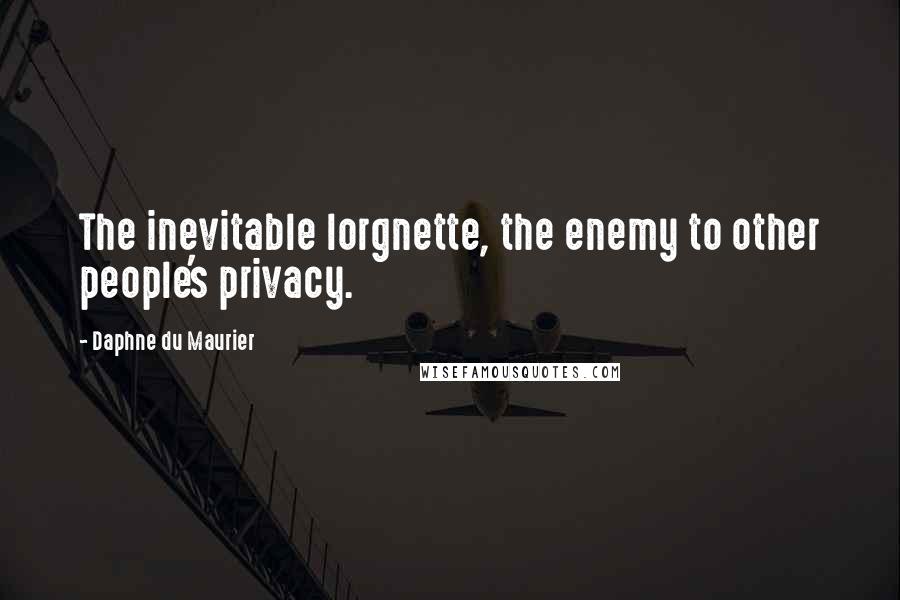 Daphne Du Maurier Quotes: The inevitable lorgnette, the enemy to other people's privacy.
