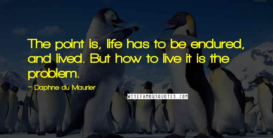 Daphne Du Maurier Quotes: The point is, life has to be endured, and lived. But how to live it is the problem.